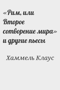 Хаммель Клаус - «Рим, или Второе сотворение мира» и другие пьесы