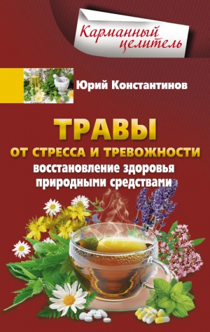 Константинов Юрий - Травы от стресса и тревожности. Восстановление здоровья природными средствами