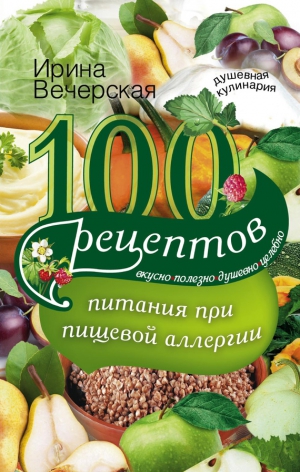 Вечерская Ирина - 100 рецептов питания при пищевой аллергии. Вкусно, полезно, душевно, целебно
