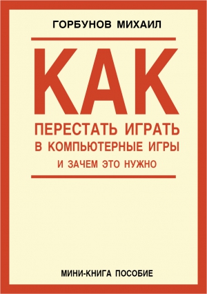 Горбунов Михаил - Как перестать играть в компьютерные игры и зачем это нужно