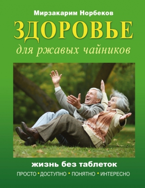 Норбеков Мирзакарим - Здоровье для ржавых чайников. Жизнь без таблеток