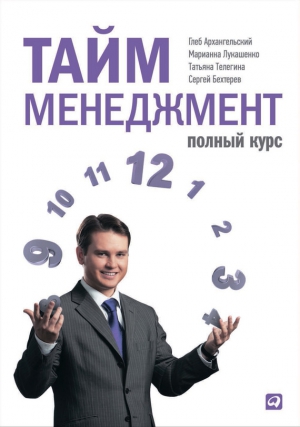 Архангельский Глеб, Лукашенко Марианна, Телегина Татьяна, Бехтерев Сергей - Тайм-менеджмент. Полный курс