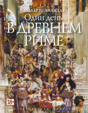 Анджела Альберто - Один день в Древнем Риме. Повседневная жизнь, тайны и курьезы