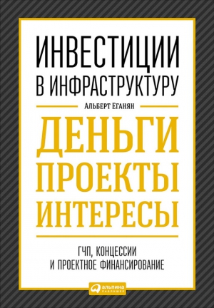 Еганян Альберт - Инвестиции в инфраструктуру: Деньги, проекты, интересы. ГЧП, концессии, проектное финансирование