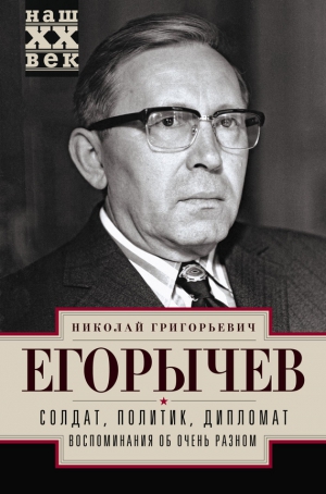 Егорычев Николай - Солдат. Политик. Дипломат. Воспоминания об очень разном