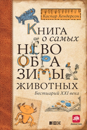 Хендерсон Каспар - Книга о самых невообразимых животных. Бестиарий XXI века