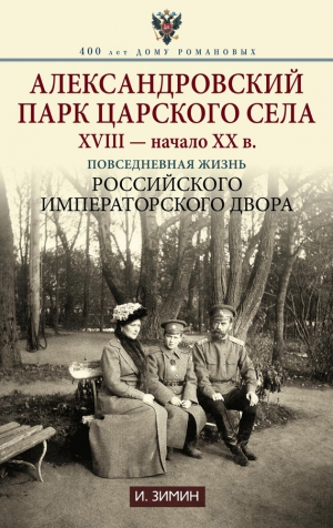 Зимин Игорь - Александровский парк Царского Села. XVIII – начало XX в. Повседневная жизнь Российского императорского двора