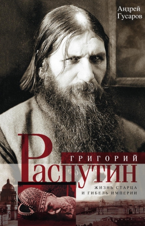 Гусаров Андрей - Григорий Распутин. Жизнь старца и гибель империи