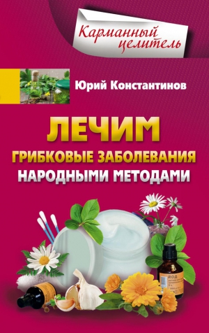 Константинов Юрий - Лечим грибковые заболевания народными методами