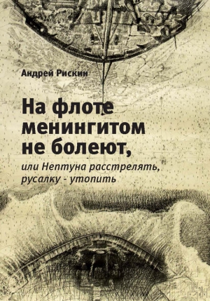 Рискин Андрей - На флоте менингитом не болеют, или Нептуна расстрелять, русалку – утопить