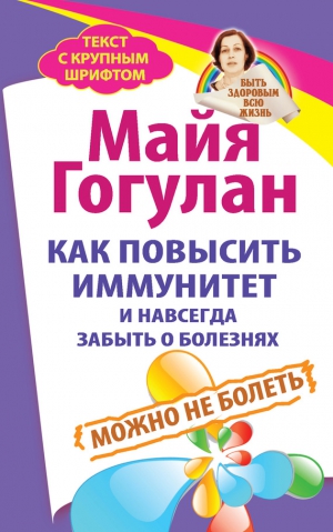 Гогулан Майя - Как повысить иммунитет и навсегда забыть о болезнях. Можно не болеть