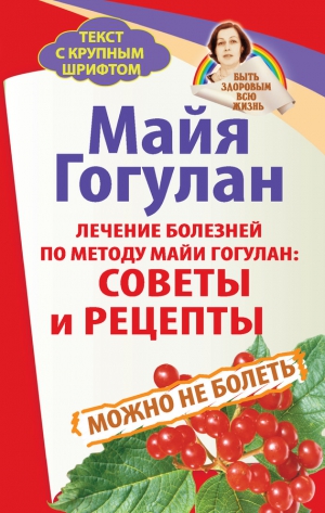 Гогулан Майя - Лечение болезней по методу Майи Гогулан: советы и рецепты. Можно не болеть