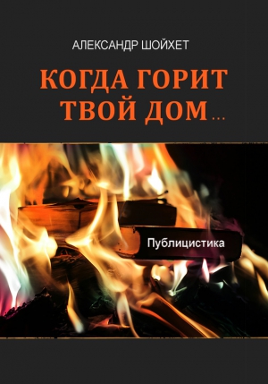 Шойхет Александр - Когда горит твой дом… Публицистика