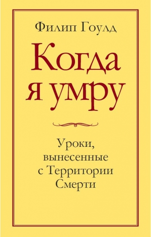 Гоулд Филип - Когда я умру. Уроки, вынесенные с Территории Смерти