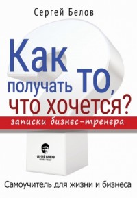 Как получать то, что хочется? Записки бизнес-тренера