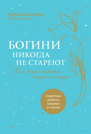 Нортроп Кристиан - Богини никогда не стареют. Как всегда оставаться молодой и сияющей