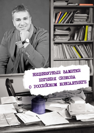 Сивков Евгений Владимирович - Нецензурные заметки Евгения Сивкова о российском консалтинге