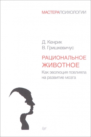 Кенрик Дуглас, Гришкевичус Владас - Рациональное животное. Как эволюция повлияла на развитие мозга