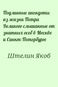 Штелин Якоб - Подлинные анекдоты из жизни Петра Великого слышанные от знатных особ в Москве и Санкт-Петербурге