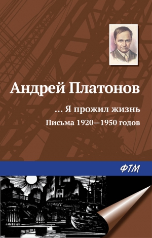 Платонов Андрей - «…Я прожил жизнь» (письма, 1920–1950 годы)