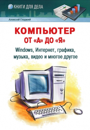 Гладкий Алексей - Компьютер от «А» до «Я»: Windows, Интернет, графика, музыка, видео и многое другое