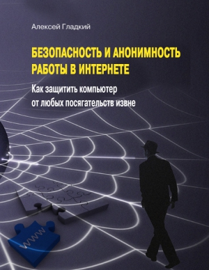 Гладкий Алексей - Безопасность и анонимность работы в Интернете. Как защитить компьютер от любых посягательств извне