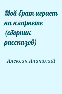 Алексин Анатолий - Мой брат играет на кларнете (сборник рассказов)