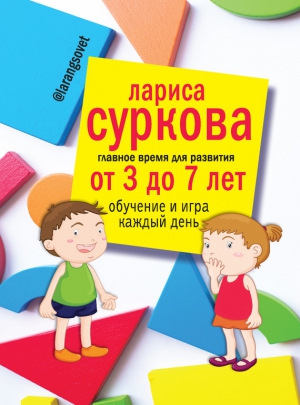 Суркова Лариса - Главное время для развития: от 3 до 7 лет. Обучение и игра каждый день