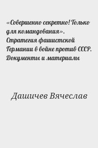 Дашичев Вячеслав - «Совершенно секретно! Только для командования». Стратегия фашистской Германии в войне против СССР. Документы и материалы