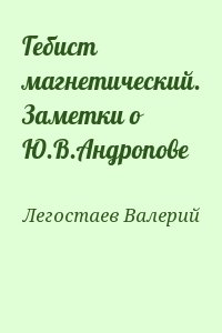 Легостаев Валерий - Гебист магнетический. Заметки о Ю.В.Андропове