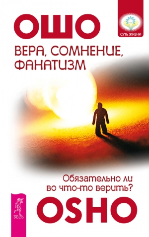 Раджниш Бхагван - Вера, сомнение, фанатизм. Обязательно ли во что-то верить?