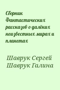 Шаврук Сергей, Шаврук Галина - Сборник Фантастических рассказов о далёких неизвестных мирах и планетах