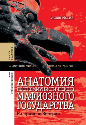 Балинт Мадьяр - Анатомия посткоммунистического мафиозного государства. На примере Венгрии