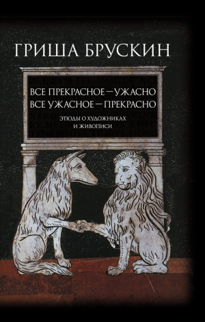 Брускин Григорий - Все прекрасное – ужасно, все ужасное – прекрасно. Этюды о художниках и живописи