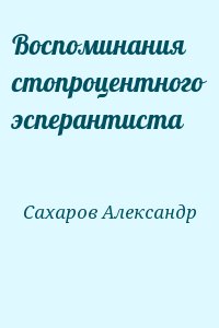 Сахаров Александр - Воспоминания стопроцентного эсперантиста
