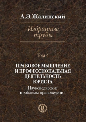 Жалинский Альфред - Избранные труды. Том 4. Правовое мышление и профессиональная деятельность юриста. Науковедческие проблемы правоведения