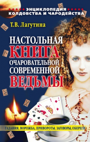 Лагутина Татьяна - Настольная книга очаровательной современной ведьмы, или Энциклопедия колдовства и чародейства. Гадания, ворожба, привороты, заговоры, обереги