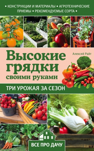 Райт Алексей - Высокие грядки своими руками. Три урожая за сезон