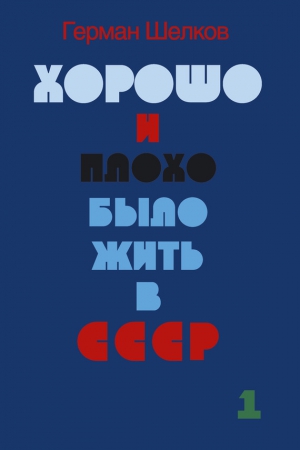 Шелков Герман - Хорошо и плохо было жить в СССР. Книга первая