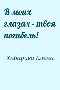 Хабарова Елена - В моих глазах – твоя погибель!