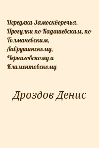 Дроздов Денис - Переулки Замоскворечья. Прогулки по Кадашевским, по Толмачевским, Лаврушинскому, Черниговскому и Климентовскому