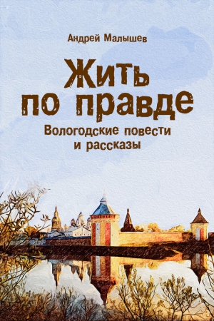 Малышев Андрей - Жить по правде. Вологодские повести и рассказы