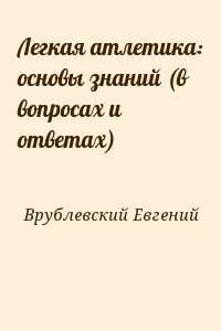 Врублевский Евгений - Легкая атлетика: основы знаний (в вопросах и ответах)