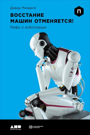 Минделл Дэвид - Восстание машин отменяется! Мифы о роботизации