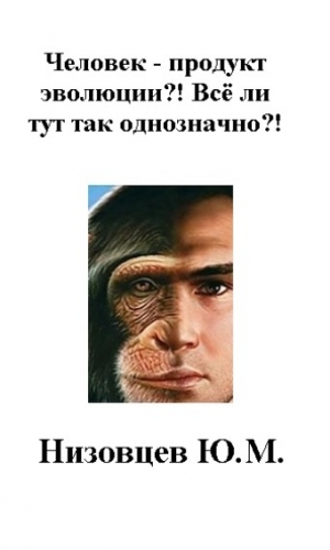 Низовцев Юрий, Низовцев Артемий - Человек – продукт эволюции?! Всё ли тут так однозначно?!