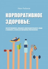 Корпоративное здоровье: как мотивировать, повышать производительность труда и экономить, используя программы благополучия