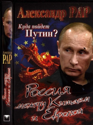 Рар Александр - Куда пойдет Путин? Россия между Китаем и Европой