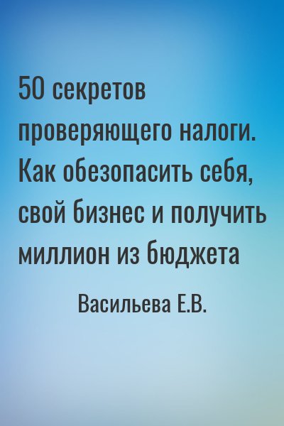 Васильева Е.В. - 50 секретов проверяющего налоги. Как обезопасить себя, свой бизнес и получить миллион из бюджета