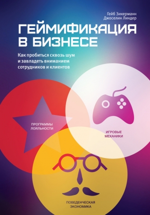 Зикерманн Гейб, Линдер Джоселин - Геймификация в бизнесе: как пробиться сквозь шум и завладеть вниманием сотрудников и клиентов