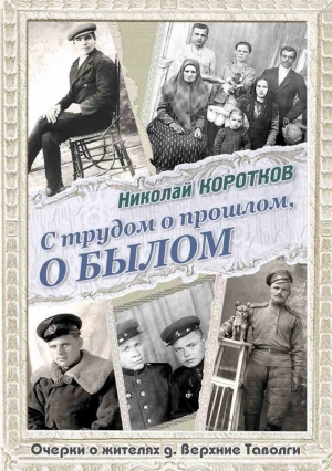 Коротков Николай - С трудом о прошлом, о былом. Очерки о жителях д. Верхние Таволги